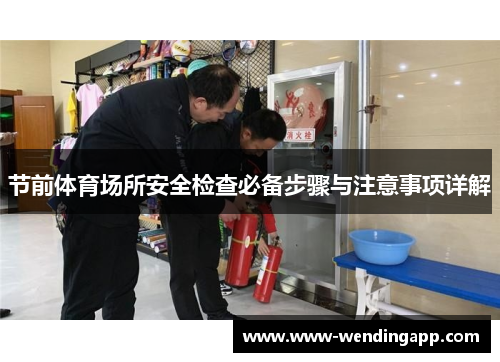 节前体育场所安全检查必备步骤与注意事项详解 节前体育场所安全检查必备步骤与注意事项详解