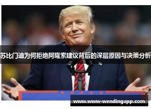 苏比门迪为何拒绝阿隆索建议背后的深层原因与决策分析 苏比门迪为何拒绝阿隆索建议背后的深层原因与决策分析