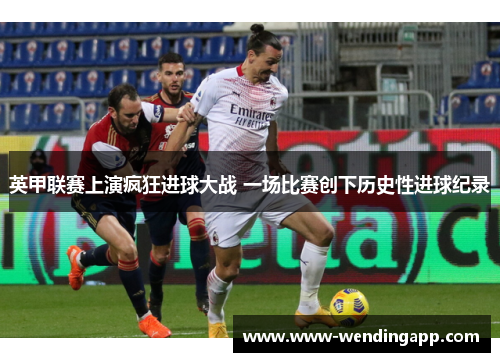 英甲联赛上演疯狂进球大战 一场比赛创下历史性进球纪录 英甲联赛上演疯狂进球大战 一场比赛创下历史性进球纪录