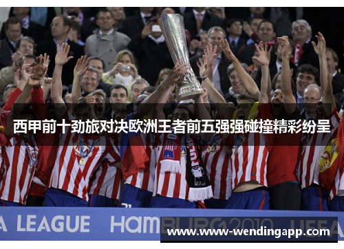 西甲前十劲旅对决欧洲王者前五强强碰撞精彩纷呈 西甲前十劲旅对决欧洲王者前五强强碰撞精彩纷呈