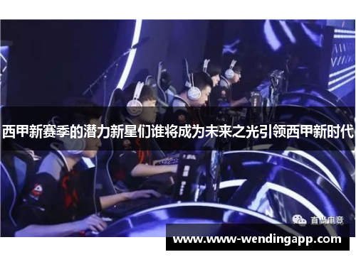 西甲新赛季的潜力新星们谁将成为未来之光引领西甲新时代 西甲新赛季的潜力新星们谁将成为未来之光引领西甲新时代