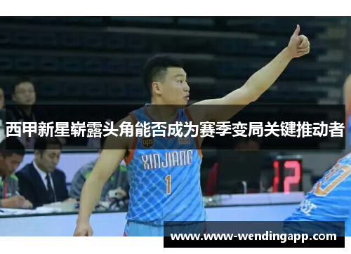 西甲新星崭露头角能否成为赛季变局关键推动者 西甲新星崭露头角能否成为赛季变局关键推动者