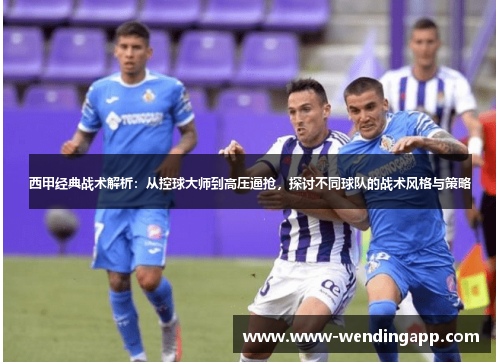 西甲经典战术解析：从控球大师到高压逼抢，探讨不同球队的战术风格与策略