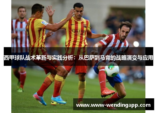 西甲球队战术革新与实践分析：从巴萨到马竞的战略演变与应用