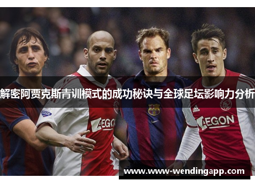 解密阿贾克斯青训模式的成功秘诀与全球足坛影响力分析 解密阿贾克斯青训模式的成功秘诀与全球足坛影响力分析