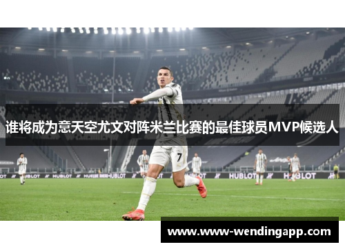 谁将成为意天空尤文对阵米兰比赛的最佳球员MVP候选人 谁将成为意天空尤文对阵米兰比赛的最佳球员MVP候选人