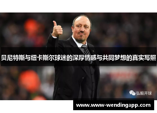 贝尼特斯与纽卡斯尔球迷的深厚情感与共同梦想的真实写照 贝尼特斯与纽卡斯尔球迷的深厚情感与共同梦想的真实写照