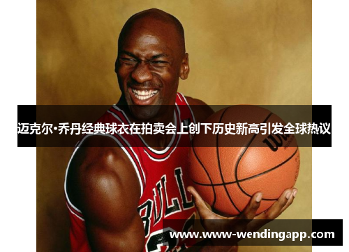 迈克尔·乔丹经典球衣在拍卖会上创下历史新高引发全球热议