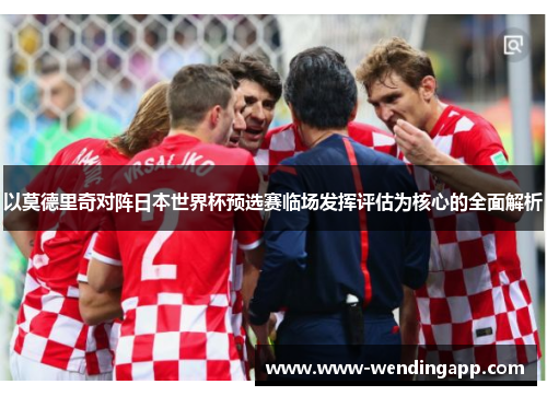 以莫德里奇对阵日本世界杯预选赛临场发挥评估为核心的全面解析