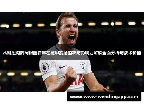 从凯恩对阵阿根廷看其在德甲赛场的攻防影响力解读全面分析与战术价值 从凯恩对阵阿根廷看其在德甲赛场的攻防影响力解读全面分析与战术价值