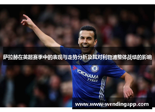 萨拉赫在英超赛季中的表现与走势分析及其对利物浦整体战绩的影响 萨拉赫在英超赛季中的表现与走势分析及其对利物浦整体战绩的影响