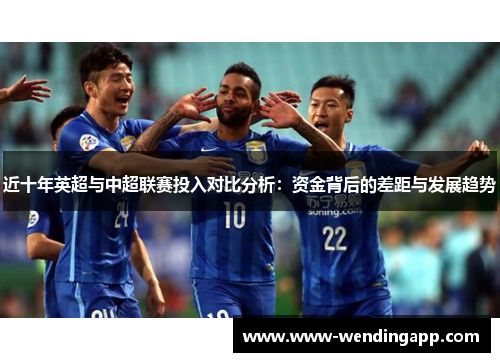 近十年英超与中超联赛投入对比分析：资金背后的差距与发展趋势