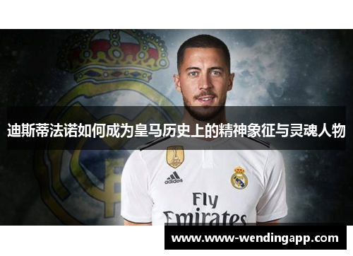迪斯蒂法诺如何成为皇马历史上的精神象征与灵魂人物 迪斯蒂法诺如何成为皇马历史上的精神象征与灵魂人物