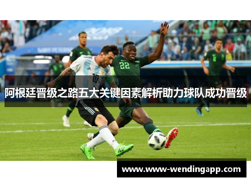 阿根廷晋级之路五大关键因素解析助力球队成功晋级