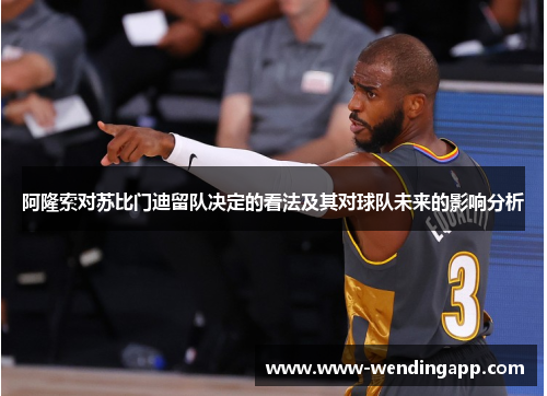 阿隆索对苏比门迪留队决定的看法及其对球队未来的影响分析 阿隆索对苏比门迪留队决定的看法及其对球队未来的影响分析