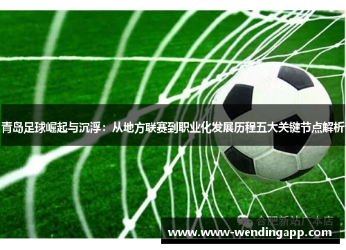 青岛足球崛起与沉浮:从地方联赛到职业化发展历程五大关键节点解析 青岛足球崛起与沉浮:从地方联赛到职业化发展历程五大关键节点解析