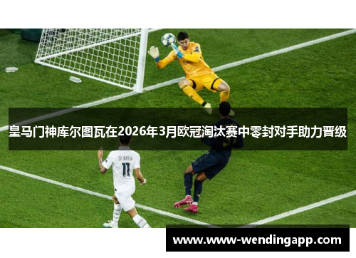 皇马门神库尔图瓦在2026年3月欧冠淘汰赛中零封对手助力晋级 皇马门神库尔图瓦在2026年3月欧冠淘汰赛中零封对手助力晋级