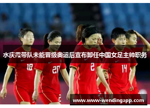 水庆霞带队未能晋级奥运后宣布卸任中国女足主帅职务 水庆霞带队未能晋级奥运后宣布卸任中国女足主帅职务