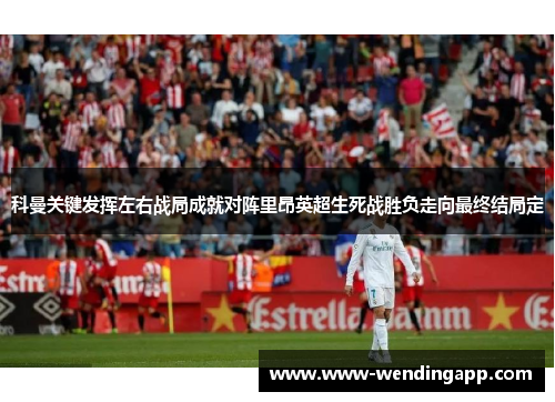 科曼关键发挥左右战局成就对阵里昂英超生死战胜负走向最终结局定