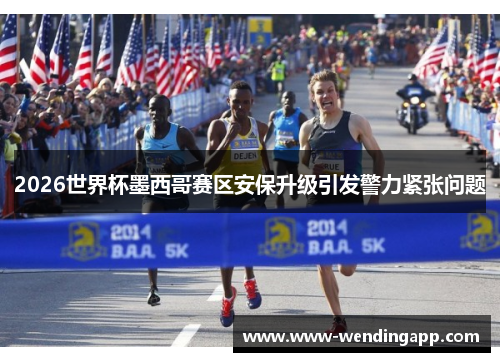 2026世界杯墨西哥赛区安保升级引发警力紧张问题