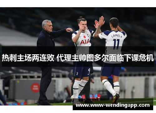 热刺主场两连败 代理主帅图多尔面临下课危机 热刺主场两连败 代理主帅图多尔面临下课危机