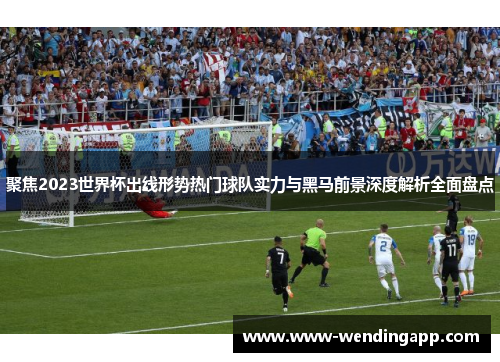 聚焦2023世界杯出线形势热门球队实力与黑马前景深度解析全面盘点 聚焦2023世界杯出线形势热门球队实力与黑马前景深度解析全面盘点